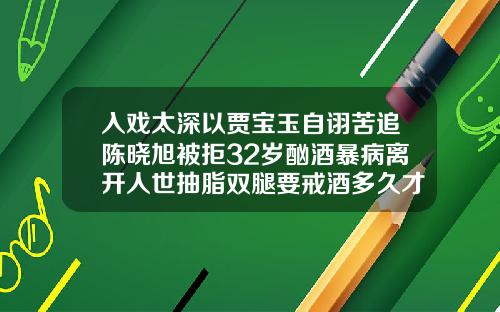 入戏太深以贾宝玉自诩苦追陈晓旭被拒32岁酗酒暴病离开人世抽脂双腿要戒酒多久才好