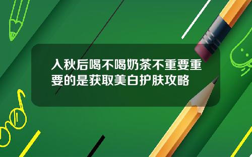 入秋后喝不喝奶茶不重要重要的是获取美白护肤攻略