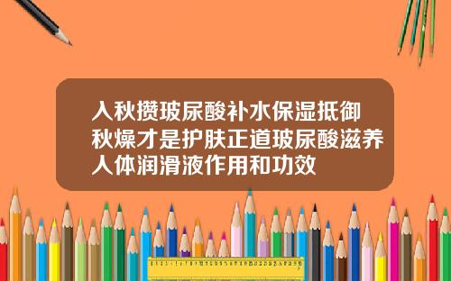 入秋攒玻尿酸补水保湿抵御秋燥才是护肤正道玻尿酸滋养人体润滑液作用和功效