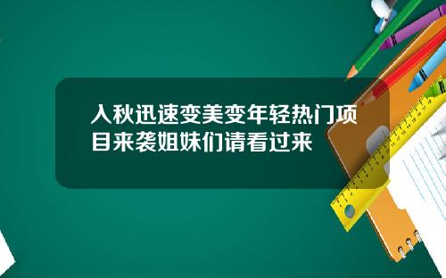 入秋迅速变美变年轻热门项目来袭姐妹们请看过来