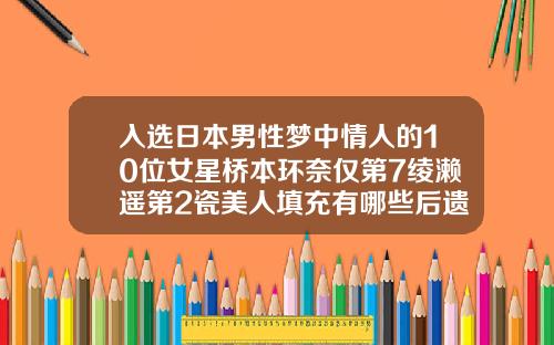 入选日本男性梦中情人的10位女星桥本环奈仅第7绫濑遥第2瓷美人填充有哪些后遗症