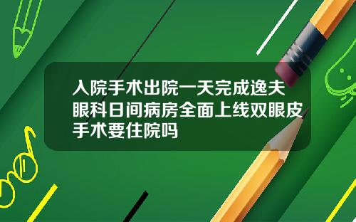 入院手术出院一天完成逸夫眼科日间病房全面上线双眼皮手术要住院吗