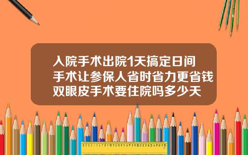 入院手术出院1天搞定日间手术让参保人省时省力更省钱双眼皮手术要住院吗多少天