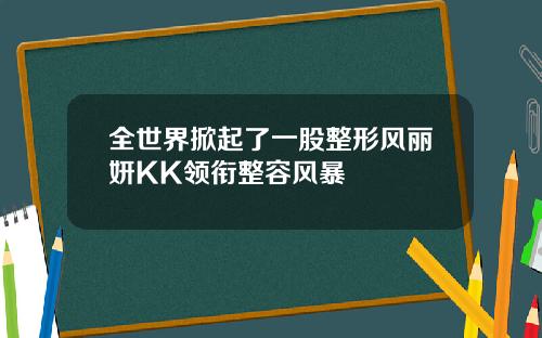 全世界掀起了一股整形风丽妍KK领衔整容风暴