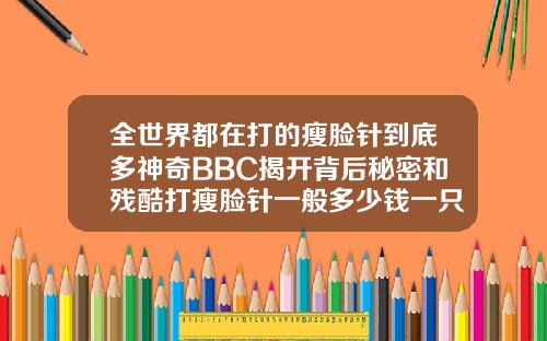 全世界都在打的瘦脸针到底多神奇BBC揭开背后秘密和残酷打瘦脸针一般多少钱一只啊