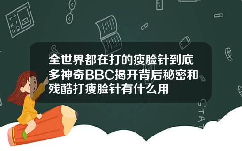 全世界都在打的瘦脸针到底多神奇BBC揭开背后秘密和残酷打瘦脸针有什么用