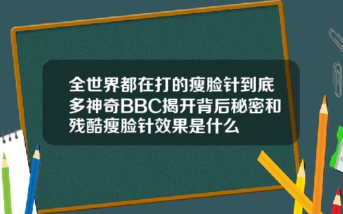 全世界都在打的瘦脸针到底多神奇BBC揭开背后秘密和残酷瘦脸针效果是什么
