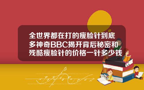 全世界都在打的瘦脸针到底多神奇BBC揭开背后秘密和残酷瘦脸针的价格一针多少钱
