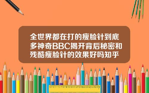 全世界都在打的瘦脸针到底多神奇BBC揭开背后秘密和残酷瘦脸针的效果好吗知乎