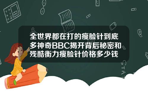 全世界都在打的瘦脸针到底多神奇BBC揭开背后秘密和残酷衡力瘦脸针价格多少钱