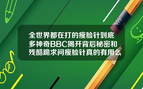 全世界都在打的瘦脸针到底多神奇BBC揭开背后秘密和残酷跪求问瘦脸针真的有用么