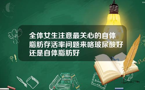 全体女生注意最关心的自体脂肪存活率问题来咯玻尿酸好还是自体脂肪好