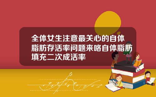 全体女生注意最关心的自体脂肪存活率问题来咯自体脂肪填充二次成活率
