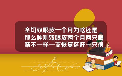 全切双眼皮一个月为啥还是那么肿割双眼皮两个月两只眼睛不一样一支恢复挺好一只很肿