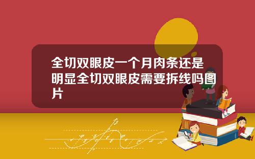 全切双眼皮一个月肉条还是明显全切双眼皮需要拆线吗图片