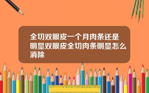 全切双眼皮一个月肉条还是明显双眼皮全切肉条明显怎么消除