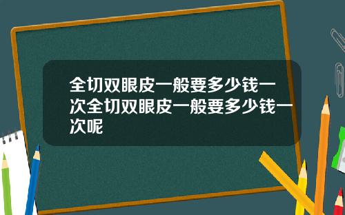 全切双眼皮一般要多少钱一次全切双眼皮一般要多少钱一次呢