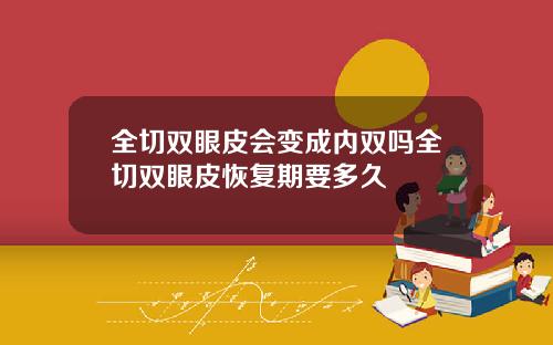 全切双眼皮会变成内双吗全切双眼皮恢复期要多久