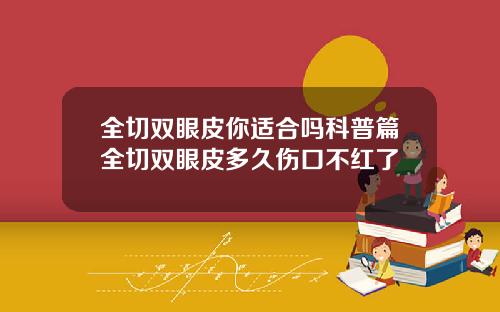 全切双眼皮你适合吗科普篇全切双眼皮多久伤口不红了