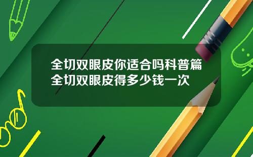 全切双眼皮你适合吗科普篇全切双眼皮得多少钱一次