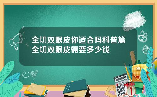 全切双眼皮你适合吗科普篇全切双眼皮需要多少钱