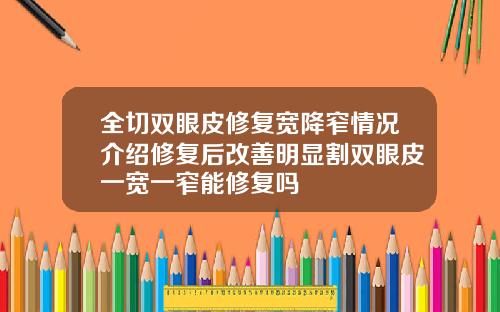 全切双眼皮修复宽降窄情况介绍修复后改善明显割双眼皮一宽一窄能修复吗