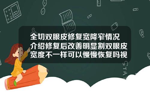 全切双眼皮修复宽降窄情况介绍修复后改善明显割双眼皮宽度不一样可以慢慢恢复吗视频