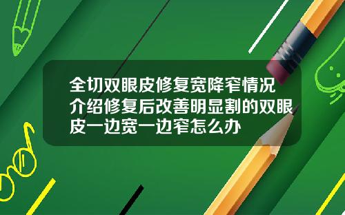 全切双眼皮修复宽降窄情况介绍修复后改善明显割的双眼皮一边宽一边窄怎么办