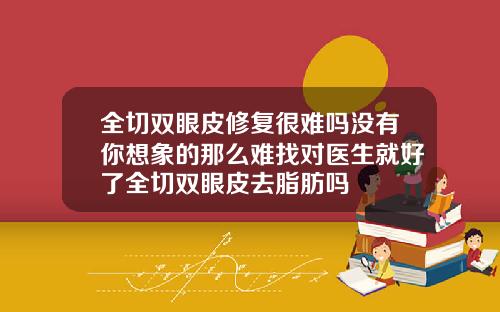 全切双眼皮修复很难吗没有你想象的那么难找对医生就好了全切双眼皮去脂肪吗