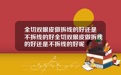 全切双眼皮做拆线的好还是不拆线的好全切双眼皮做拆线的好还是不拆线的好呢