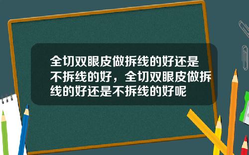 全切双眼皮做拆线的好还是不拆线的好，全切双眼皮做拆线的好还是不拆线的好呢