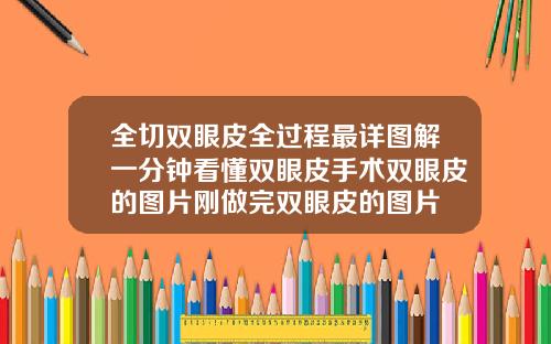 全切双眼皮全过程最详图解一分钟看懂双眼皮手术双眼皮的图片刚做完双眼皮的图片