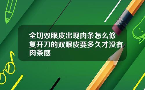 全切双眼皮出现肉条怎么修复开刀的双眼皮要多久才没有肉条感