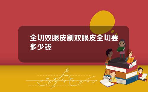 全切双眼皮割双眼皮全切要多少钱