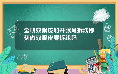 全切双眼皮加开眼角拆线即刻做双眼皮要拆线吗