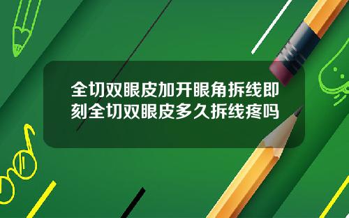 全切双眼皮加开眼角拆线即刻全切双眼皮多久拆线疼吗