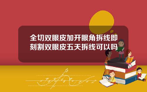 全切双眼皮加开眼角拆线即刻割双眼皮五天拆线可以吗