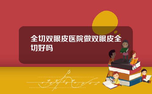 全切双眼皮医院做双眼皮全切好吗