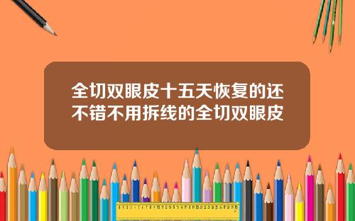 全切双眼皮十五天恢复的还不错不用拆线的全切双眼皮