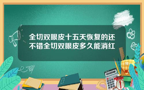 全切双眼皮十五天恢复的还不错全切双眼皮多久能消红