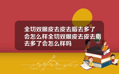 全切双眼皮去皮去脂去多了会怎么样全切双眼皮去皮去脂去多了会怎么样吗
