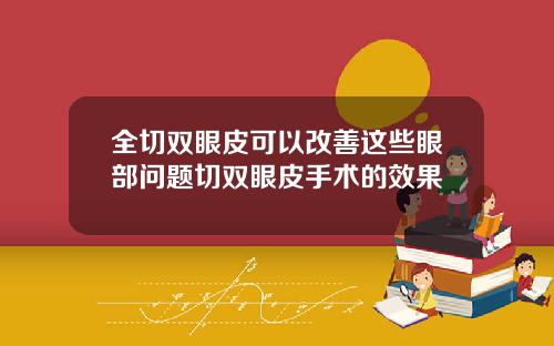 全切双眼皮可以改善这些眼部问题切双眼皮手术的效果