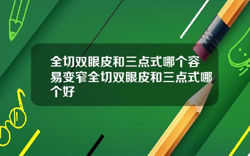 全切双眼皮和三点式哪个容易变窄全切双眼皮和三点式哪个好