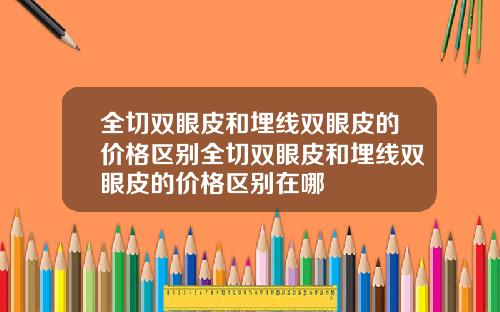 全切双眼皮和埋线双眼皮的价格区别全切双眼皮和埋线双眼皮的价格区别在哪