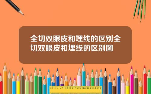 全切双眼皮和埋线的区别全切双眼皮和埋线的区别图
