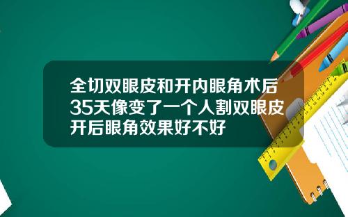 全切双眼皮和开内眼角术后35天像变了一个人割双眼皮开后眼角效果好不好