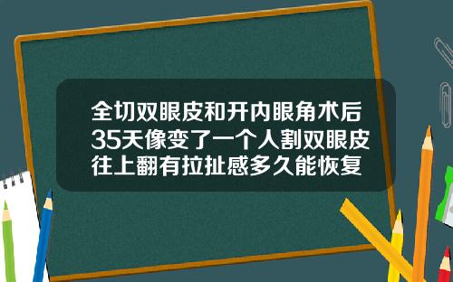 全切双眼皮和开内眼角术后35天像变了一个人割双眼皮往上翻有拉扯感多久能恢复