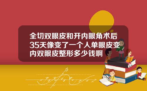 全切双眼皮和开内眼角术后35天像变了一个人单眼皮变内双眼皮整形多少钱啊