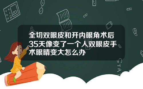 全切双眼皮和开内眼角术后35天像变了一个人双眼皮手术眼睛变大怎么办