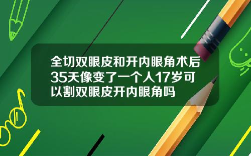 全切双眼皮和开内眼角术后35天像变了一个人17岁可以割双眼皮开内眼角吗